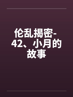 伦乱揭密- 42、小月的故事 伦乱揭密- 42、小月的故事