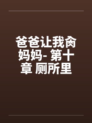 爸爸让我肏妈妈- 第十章 厕所里的