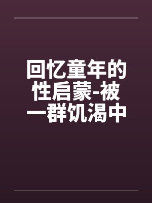 回忆童年的性启蒙-被一群饥渴中年妇女轮奸 回忆童年的性启蒙-被一群饥渴中年妇女轮奸