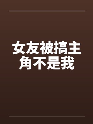 女友被搞主角不是我 女友被搞主角不是我