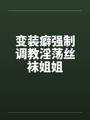 变装癖强制调教淫荡丝袜姐姐 变装癖强制调教淫荡丝袜姐姐