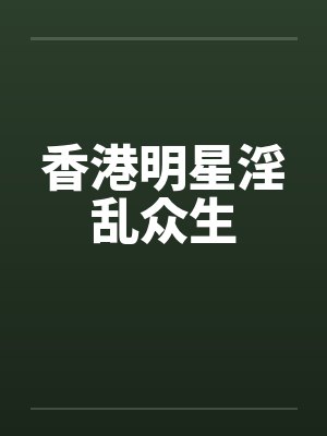 香港明星淫乱众生 香港明星淫乱众生