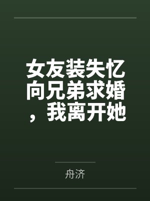 女友装失忆向兄弟求婚,我离开她悔疯了 女友装失忆向兄弟求婚,我离开她悔疯了
