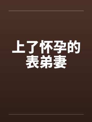 上了怀孕的表弟妻 上了怀孕的表弟妻
