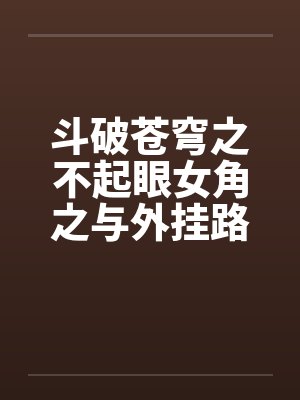 斗破苍穹之不起眼女角之与外挂路人 斗破苍穹之不起眼女角之与外挂路人