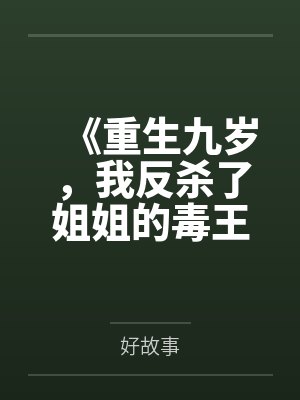 《重生九岁,我反杀了姐姐的毒王crush》 《重生九岁,我反杀了姐姐的毒王crush》