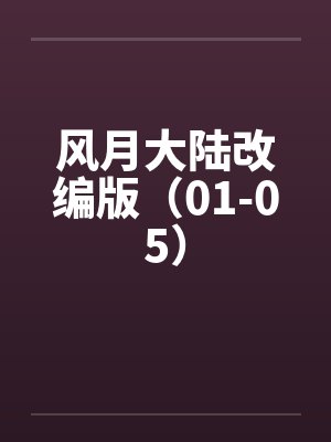 风月大陆改编版(01-05) 风月大陆改编版(01-05)