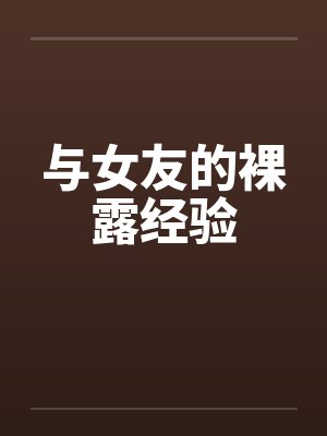 与女友的裸露经验 与女友的裸露经验