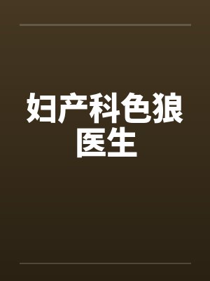 妇产科色狼医生 妇产科色狼医生