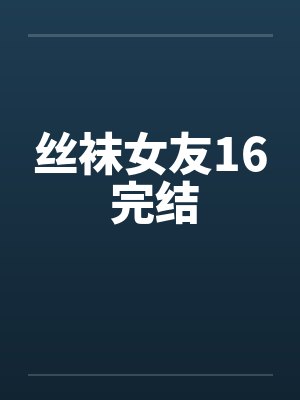 丝袜女友16 完结 丝袜女友16 完结