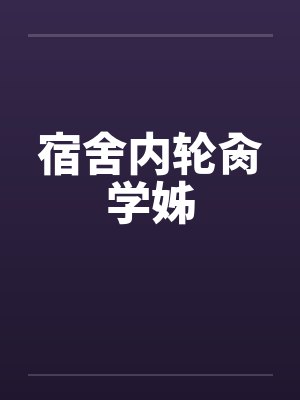 宿舍内轮肏学姊 宿舍内轮肏学姊