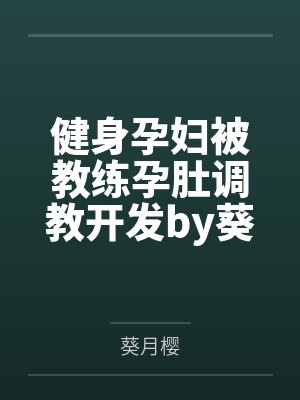 健身孕妇被教练孕肚调教开发by葵月樱结局番外