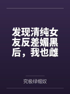 发现清纯女友反差媚黑后，我也雌堕成黑人们的肉便器百度云笔趣阁