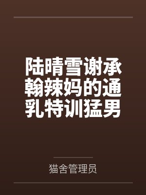 陆晴雪谢承翰辣妈的通乳特训猛男产后1V1特训