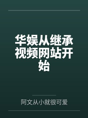 华娱从继承视频网站开始by阿文从小就很可爱 华娱从继承视频网站开始by阿文从小就很可爱