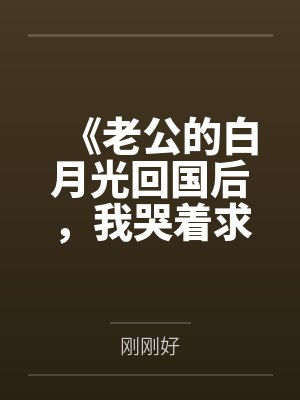 《老公的白月光回国后,我哭着求她接盘》 《老公的白月光回国后,我哭着求她接盘》