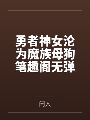 勇者神女沦为魔族母狗笔趣阁无弹窗