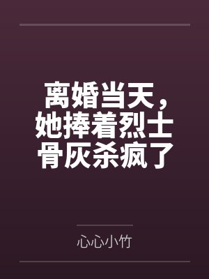离婚当天,她捧着烈士骨灰杀疯了 离婚当天,她捧着烈士骨灰杀疯了