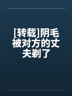 [转载]阴毛被对方的丈夫剃了