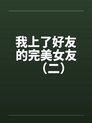 我上了好友的完美女友(二) 我上了好友的完美女友(二)