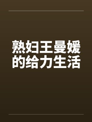熟妇王曼媛的给力生活 熟妇王曼媛的给力生活