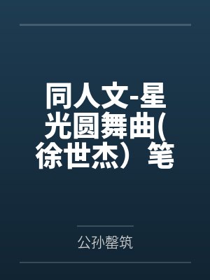 同人文-星光圆舞曲徐世杰）笔趣阁无弹窗