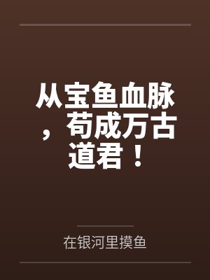 从宝鱼血脉,苟成万古道君! 从宝鱼血脉,苟成万古道君!