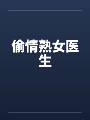 偷情熟女医生 偷情熟女医生