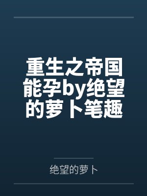 重生之帝国能孕by绝望的萝卜笔趣阁无弹窗