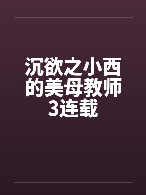 沉欲之小西的美母教师3连载 沉欲之小西的美母教师3连载