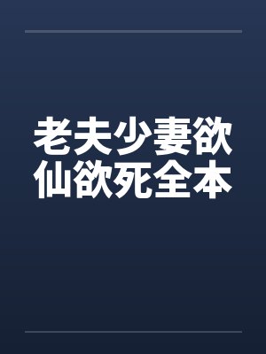老夫少妻欲仙欲死全本 老夫少妻欲仙欲死全本
