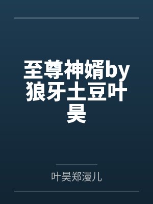 至尊神婿by狼牙土豆叶昊 至尊神婿by狼牙土豆叶昊