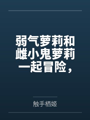 弱气萝莉和雌小鬼萝莉一起冒险，作死惹到了大姐姐双双被肏成精液肉便器笔趣阁无弹窗