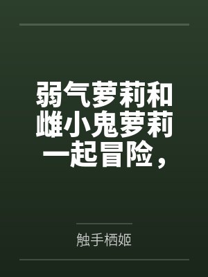 弱气萝莉和雌小鬼萝莉一起冒险，作死惹到了大姐姐双双被肏成精液肉便器笔趣阁无弹窗