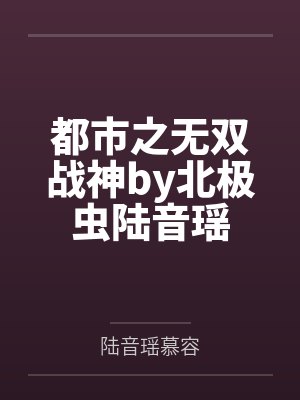 都市之无双战神by北极虫陆音瑶 都市之无双战神by北极虫陆音瑶