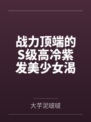 浅羽千佳神乐遥战力顶端的S级高冷紫发美少女渴求下克上败北对飞蛾扑火战五渣废材男主动献身白给认主 浅羽千佳神乐遥战力顶端的S级高冷紫发美少女渴求下克上败北对飞蛾扑火战五渣废材男主动献身白给认主