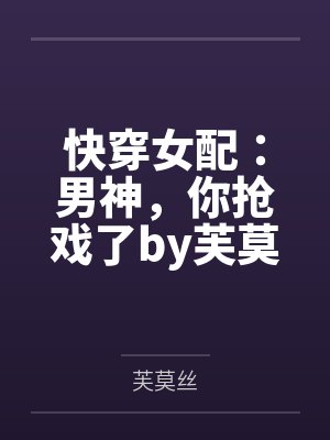 快穿女配：男神，你抢戏了by芙莫丝笔趣阁无弹窗