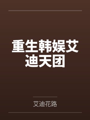 重生韩娱艾迪天团by艾迪花路 重生韩娱艾迪天团by艾迪花路