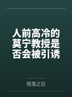 人前高冷的莫宁教授是否会被引诱到陷阱后惨遭轮奸,精神崩溃之后又被漂泊者拯救笔趣阁无弹窗 人前高冷的莫宁教授是否会被引诱到陷阱后惨遭轮奸,精神崩溃之后又被漂泊者拯救笔趣阁无弹窗