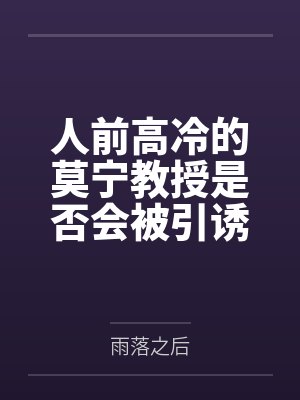 人前高冷的莫宁教授是否会被引诱到陷阱后惨遭轮奸，精神崩溃之后又被漂泊者拯救笔趣阁无弹窗
