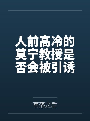 人前高冷的莫宁教授是否会被引诱到陷阱后惨遭轮奸，精神崩溃之后又被漂泊者拯救by雨落之后笔趣阁无弹窗