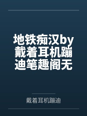 地铁痴汉by戴着耳机蹦迪笔趣阁无弹窗