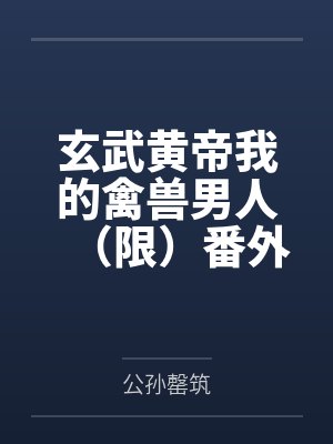 玄武黄帝我的禽兽男人（限）番外篇