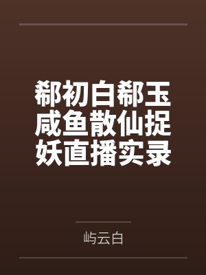 郗初白郗玉咸鱼散仙捉妖直播实录